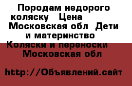 Породам недорого коляску › Цена ­ 2 500 - Московская обл. Дети и материнство » Коляски и переноски   . Московская обл.